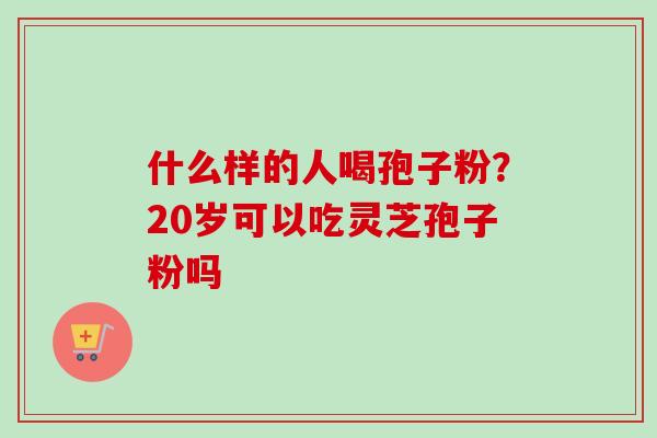 什么样的人喝孢子粉？20岁可以吃灵芝孢子粉吗