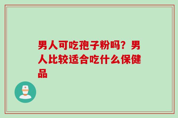 男人可吃孢子粉吗？男人比较适合吃什么保健品