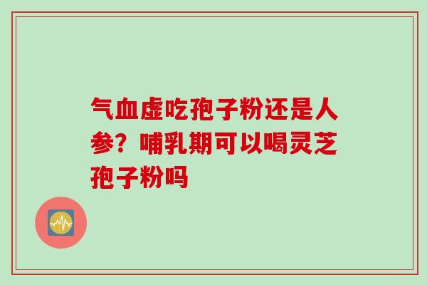 气血虚吃孢子粉还是人参？哺乳期可以喝灵芝孢子粉吗