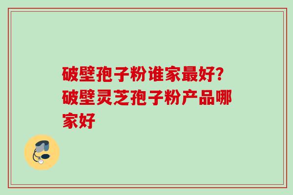 破壁孢子粉谁家最好？破壁灵芝孢子粉产品哪家好
