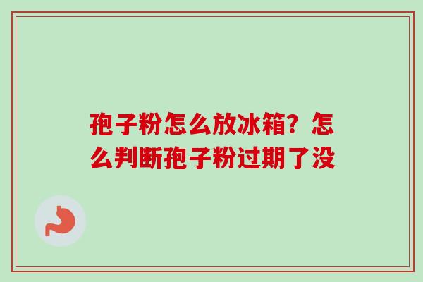 孢子粉怎么放冰箱？怎么判断孢子粉过期了没