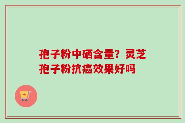 孢子粉中硒含量？灵芝孢子粉抗癌效果好吗