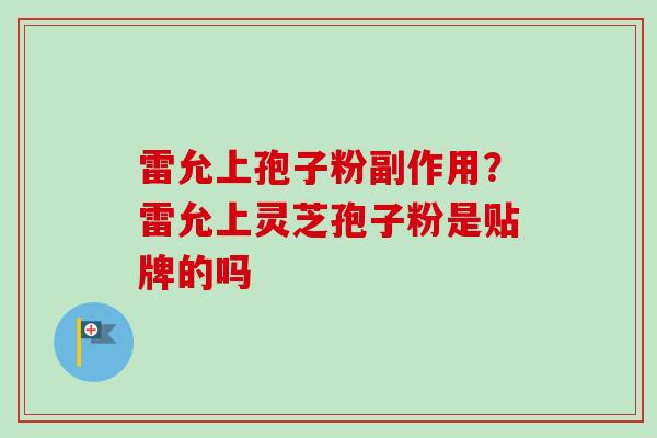 雷允上孢子粉副作用？雷允上灵芝孢子粉是贴牌的吗