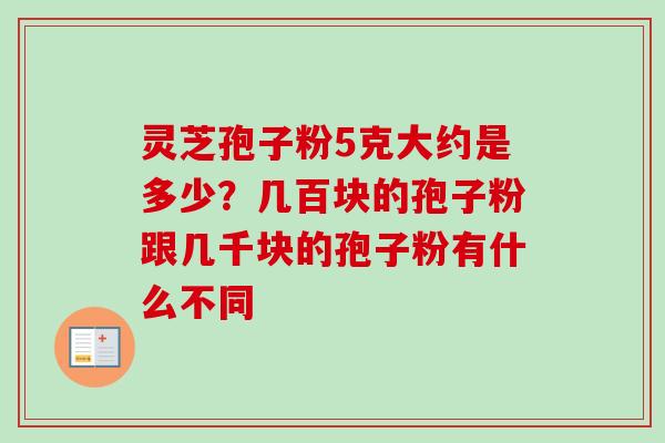 灵芝孢子粉5克大约是多少？几百块的孢子粉跟几千块的孢子粉有什么不同