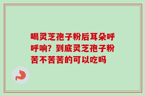 喝灵芝孢子粉后耳朵呼呼响？到底灵芝孢子粉苦不苦苦的可以吃吗