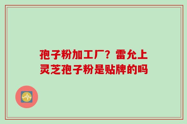 孢子粉加工厂？雷允上灵芝孢子粉是贴牌的吗