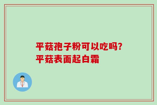 平菇孢子粉可以吃吗？平菇表面起白霜