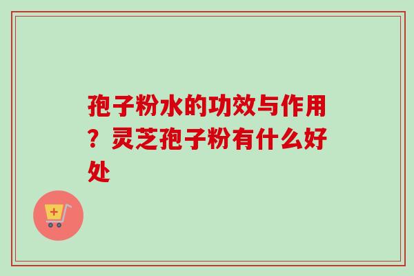 孢子粉水的功效与作用？灵芝孢子粉有什么好处