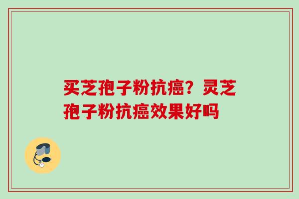 买芝孢子粉抗癌？灵芝孢子粉抗癌效果好吗