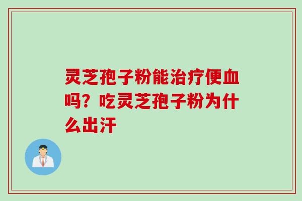 灵芝孢子粉能治疗便血吗？吃灵芝孢子粉为什么出汗