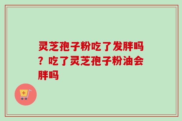灵芝孢子粉吃了发胖吗？吃了灵芝孢子粉油会胖吗