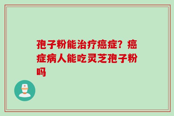 孢子粉能治疗癌症？癌症病人能吃灵芝孢子粉吗