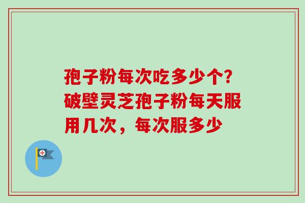 孢子粉每次吃多少个？破壁灵芝孢子粉每天服用几次，每次服多少