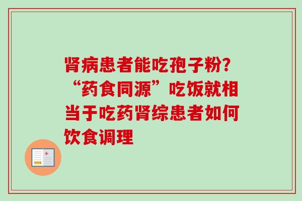 肾病患者能吃孢子粉？“药食同源”吃饭就相当于吃药肾综患者如何饮食调理