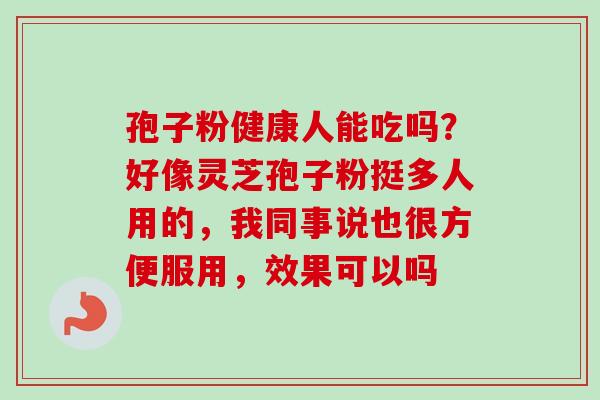 孢子粉健康人能吃吗？好像灵芝孢子粉挺多人用的，我同事说也很方便服用，效果可以吗