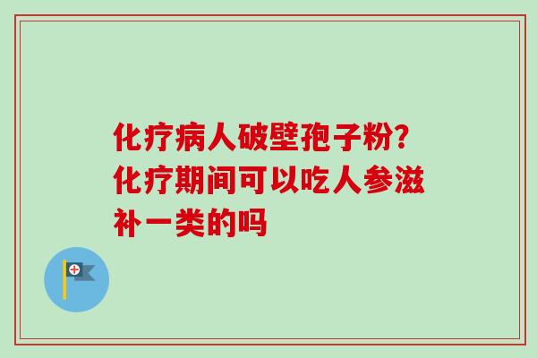 化疗病人破壁孢子粉？化疗期间可以吃人参滋补一类的吗