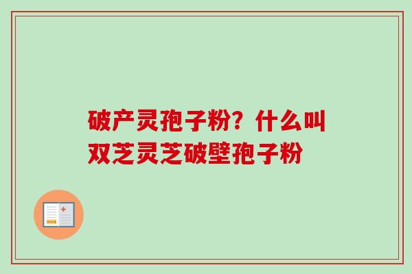 破产灵孢子粉？什么叫双芝灵芝破壁孢子粉