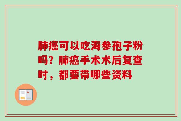 肺癌可以吃海参孢子粉吗？肺癌手术术后复查时，都要带哪些资料