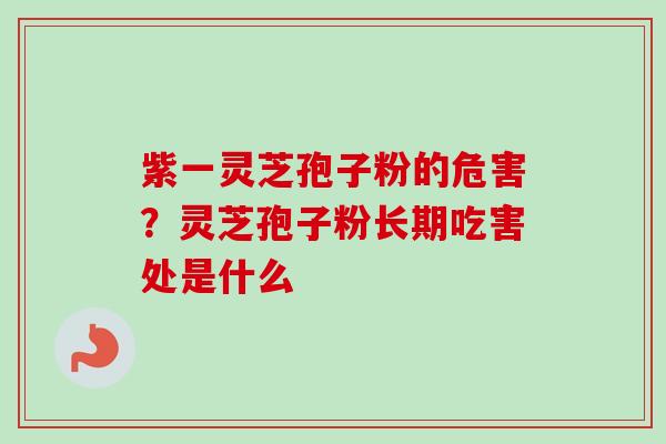 紫一灵芝孢子粉的危害？灵芝孢子粉长期吃害处是什么
