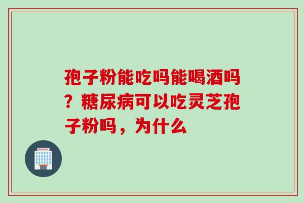 孢子粉能吃吗能喝酒吗？糖尿病可以吃灵芝孢子粉吗，为什么