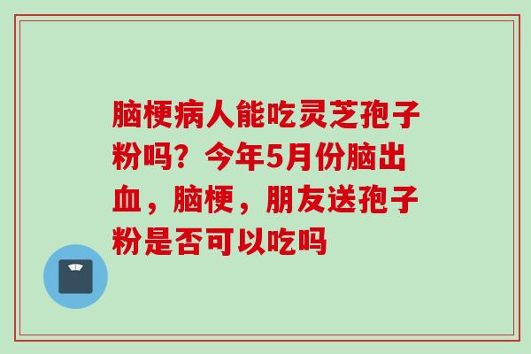 脑梗病人能吃灵芝孢子粉吗？今年5月份脑出血，脑梗，朋友送孢子粉是否可以吃吗