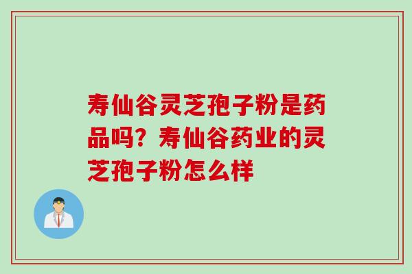 寿仙谷灵芝孢子粉是药品吗？寿仙谷药业的灵芝孢子粉怎么样