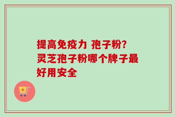 提高免疫力 孢子粉？灵芝孢子粉哪个牌子最好用安全