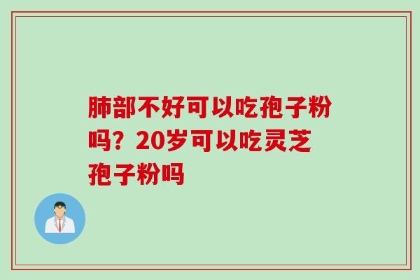 肺部不好可以吃孢子粉吗？20岁可以吃灵芝孢子粉吗