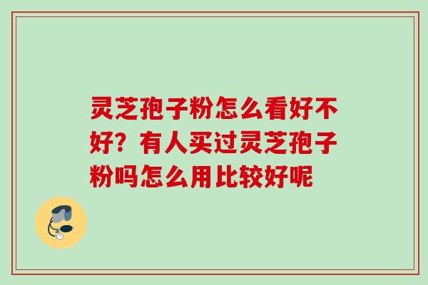 灵芝孢子粉怎么看好不好？有人买过灵芝孢子粉吗怎么用比较好呢