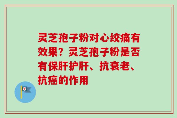 灵芝孢子粉对心绞痛有效果？灵芝孢子粉是否有保肝护肝、抗衰老、抗癌的作用