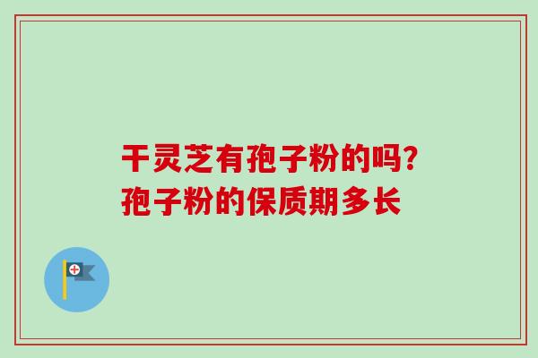 干灵芝有孢子粉的吗？孢子粉的保质期多长