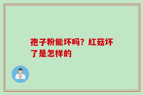 孢子粉能坏吗？红菇坏了是怎样的