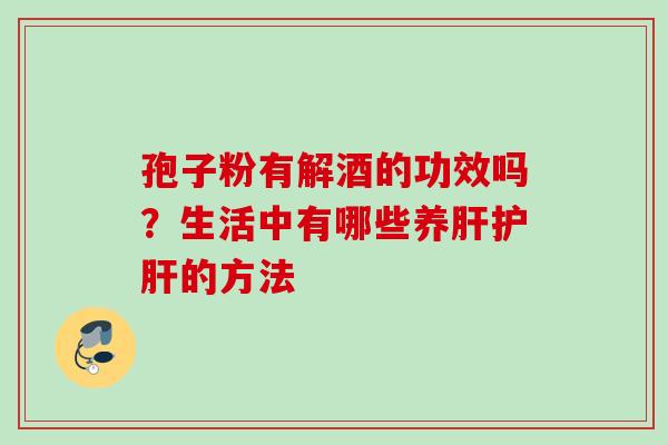 孢子粉有解酒的功效吗？生活中有哪些养肝护肝的方法