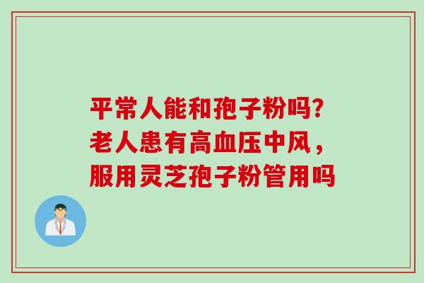 平常人能和孢子粉吗？老人患有高血压中风，服用灵芝孢子粉管用吗