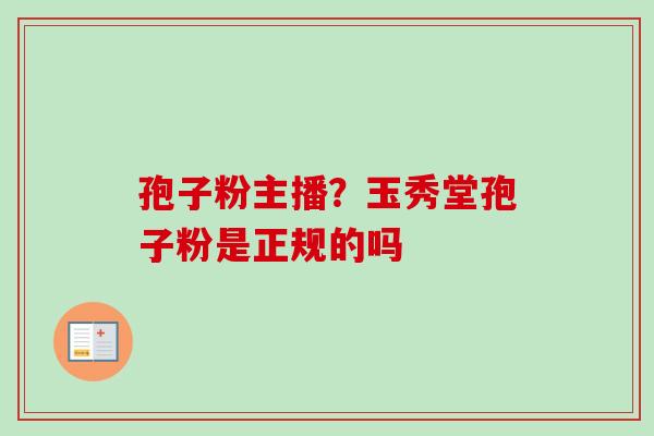 孢子粉主播？玉秀堂孢子粉是正规的吗