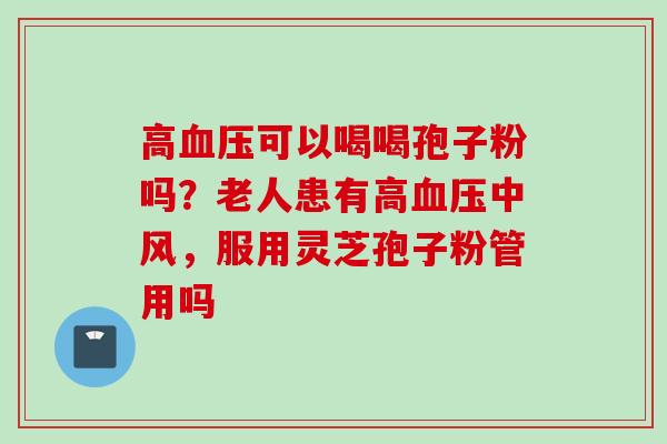 高血压可以喝喝孢子粉吗？老人患有高血压中风，服用灵芝孢子粉管用吗
