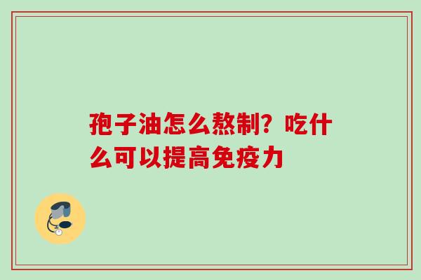 孢子油怎么熬制？吃什么可以提高免疫力
