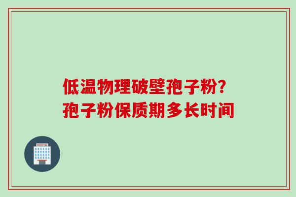 低温物理破壁孢子粉？孢子粉保质期多长时间