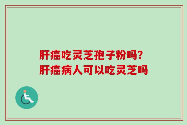 肝癌吃灵芝孢子粉吗？肝癌病人可以吃灵芝吗