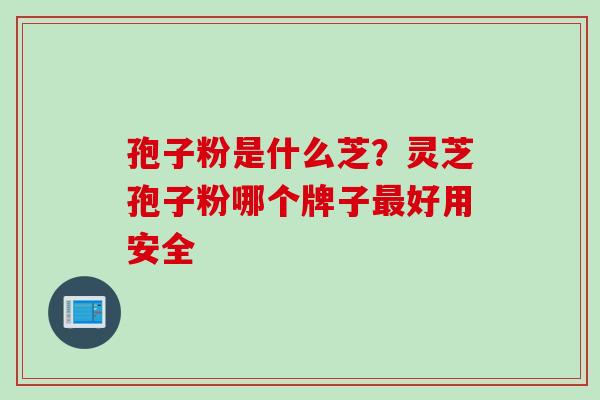 孢子粉是什么芝？灵芝孢子粉哪个牌子最好用安全
