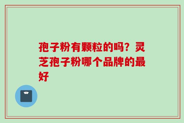 孢子粉有颗粒的吗？灵芝孢子粉哪个品牌的最好