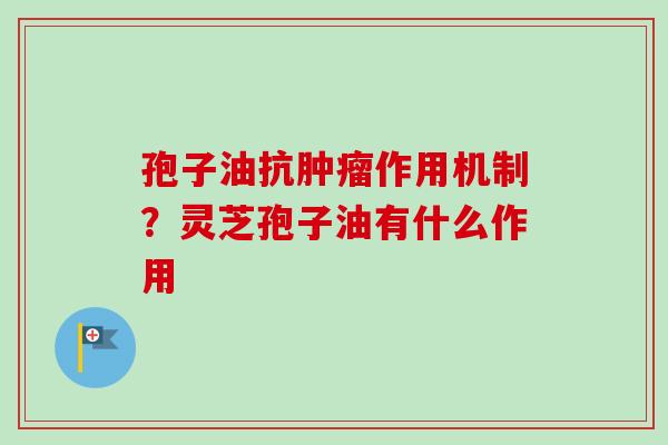 孢子油抗肿瘤作用机制？灵芝孢子油有什么作用