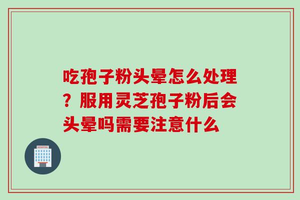 吃孢子粉头晕怎么处理？服用灵芝孢子粉后会头晕吗需要注意什么