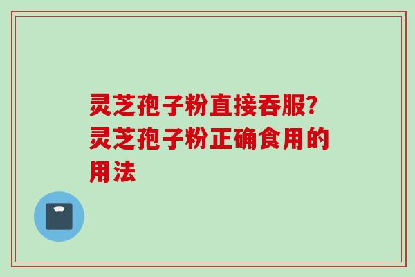 灵芝孢子粉直接吞服？灵芝孢子粉正确食用的用法