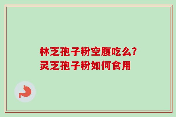 林芝孢子粉空腹吃么？灵芝孢子粉如何食用