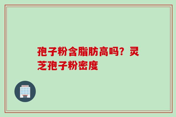 孢子粉含脂肪高吗？灵芝孢子粉密度