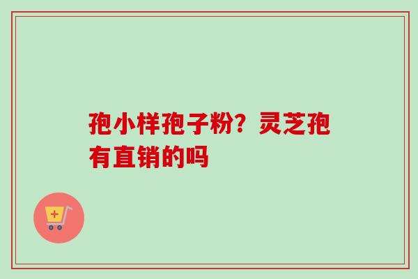 孢小样孢子粉？灵芝孢有直销的吗