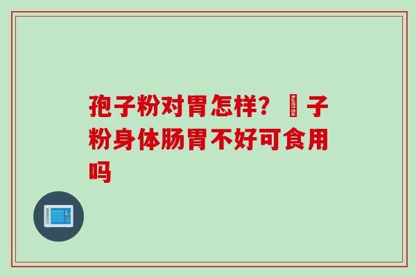 孢子粉对胃怎样？鮑子粉身体肠胃不好可食用吗