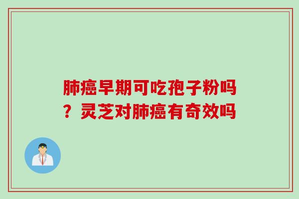 早期可吃孢子粉吗?灵芝对有奇效吗 早期可吃孢子粉吗?灵芝对有奇效吗