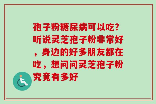 孢子粉糖尿病可以吃？听说灵芝孢子粉非常好，身边的好多朋友都在吃，想问问灵芝孢子粉究竟有多好